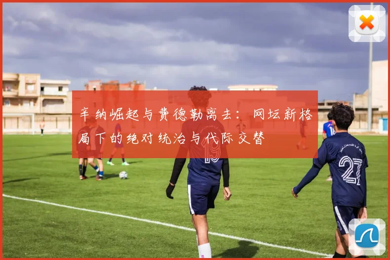 辛纳崛起与费德勒离去：网坛新格局下的绝对统治与代际交替