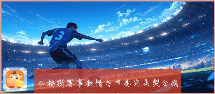 以梅斯赛事激情与节奏完美契合我的独特观赛风格深度剖析与体验分享